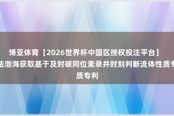 博亚体育【2026世界杯中国区授权投注平台】 中法渤海获取基于及时碳同位素录井时刻判断流体性质专利