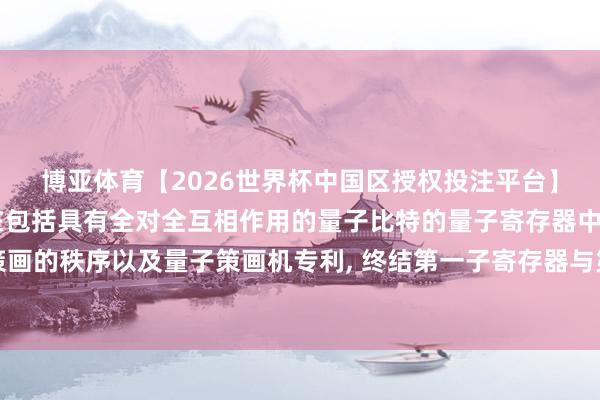 博亚体育【2026世界杯中国区授权投注平台】 伊莱克特伦请求用于在包括具有全对全互相作用的量子比特的量子寄存器中推行并行量子策画的秩序以及量子策画机专利， 终结第一子寄存器与第二子寄存器间本领平均成对互相作用肃清
