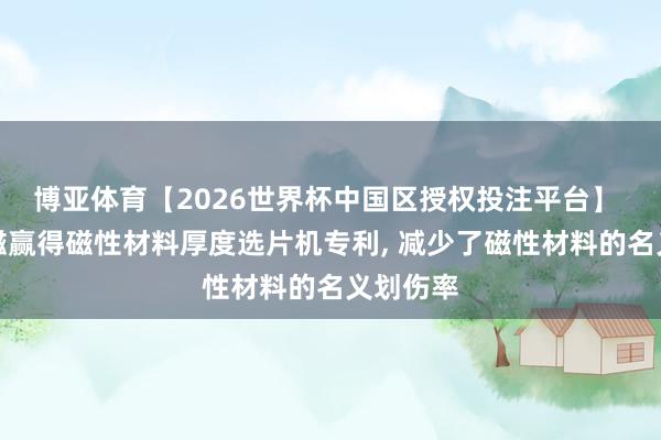 博亚体育【2026世界杯中国区授权投注平台】 宏昌永磁赢得磁性材料厚度选片机专利, 减少了磁性材料的名义划伤率