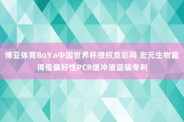 博亚体育BoYa中国世界杯授权竞彩网 宏元生物赢得低偏好性PCR缓冲液诓骗专利
