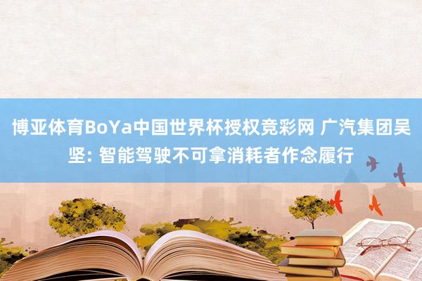博亚体育BoYa中国世界杯授权竞彩网 广汽集团吴坚: 智能驾驶不可拿消耗者作念履行