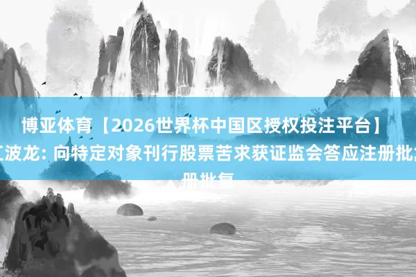 博亚体育【2026世界杯中国区授权投注平台】 江波龙: 向特定对象刊行股票苦求获证监会答应注册批复