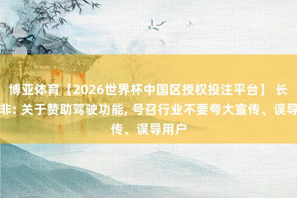 博亚体育【2026世界杯中国区授权投注平台】 长安赵非: 关于赞助驾驶功能, 号召行业不要夸大宣传、误导用户