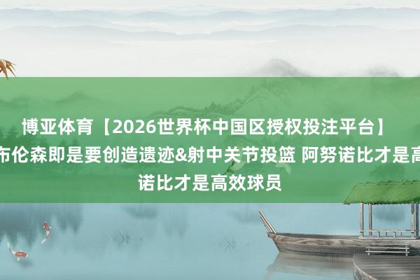 博亚体育【2026世界杯中国区授权投注平台】 卡约:布伦森即是要创造遗迹&射中关节投篮 阿努诺比才是高效球员