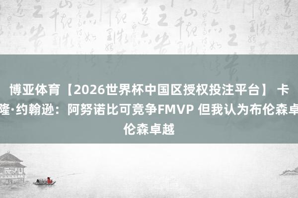 博亚体育【2026世界杯中国区授权投注平台】 卡梅隆·约翰逊:阿努诺比可竞争FMVP 但我认为布伦森卓越