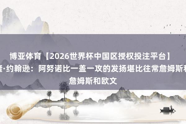 博亚体育【2026世界杯中国区授权投注平台】 卡梅隆·约翰逊:阿努诺比一盖一攻的发扬堪比往常詹姆斯和欧文