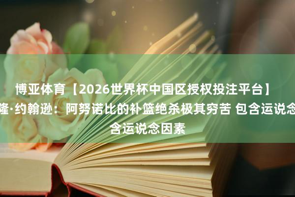 博亚体育【2026世界杯中国区授权投注平台】 卡梅隆·约翰逊:阿努诺比的补篮绝杀极其穷苦 包含运说念因素