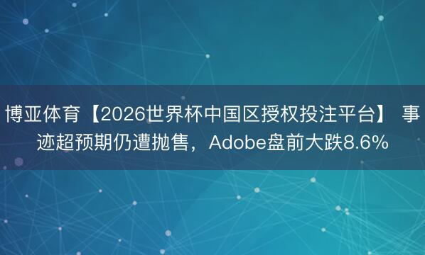 博亚体育【2026世界杯中国区授权投注平台】 事迹超预期仍遭抛售，Adobe盘前大跌8.6%