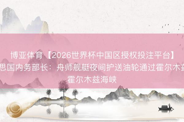 博亚体育【2026世界杯中国区授权投注平台】 好意思国内务部长:舟师舰艇夜间护送油轮通过霍尔木兹海峡