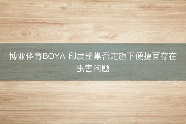 博亚体育BOYA 印度雀巢否定旗下便捷面存在虫害问题
