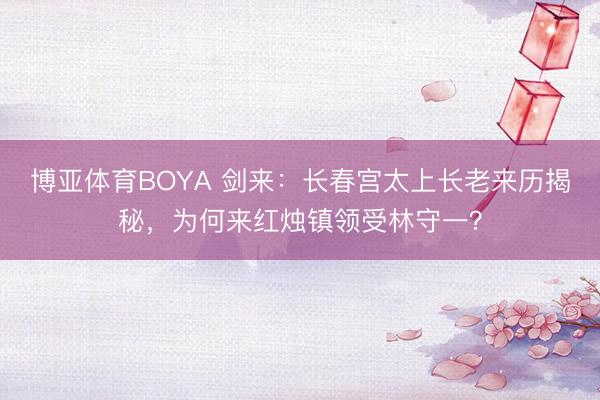 博亚体育BOYA 剑来:长春宫太上长老来历揭秘,为何来红烛镇领受林守一?