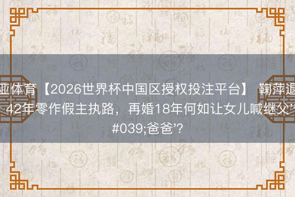 博亚体育【2026世界杯中国区授权投注平台】 鞠萍退休泪目:42年零作假主执路,再婚18年何如让女儿喊继父'爸爸'?