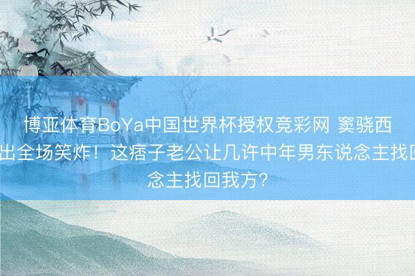 博亚体育BoYa中国世界杯授权竞彩网 窦骁西安话一出全场笑炸!这痞子老公让几许中年男东说念主找回我方?