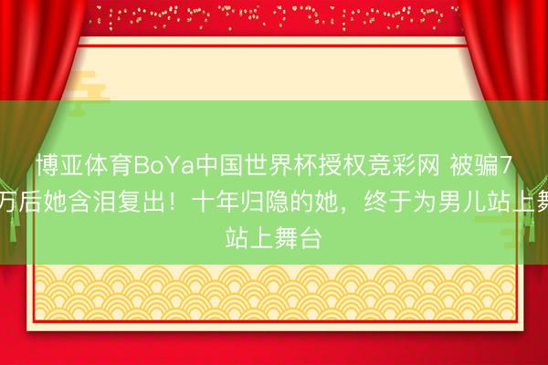 博亚体育BoYa中国世界杯授权竞彩网 被骗741万后她含泪复出！十年归隐的她，终于为男儿站上舞台