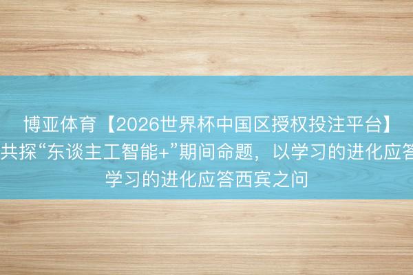 博亚体育【2026世界杯中国区授权投注平台】 这场论坛共探“东谈主工智能+”期间命题，以学习的进化应答西宾之问