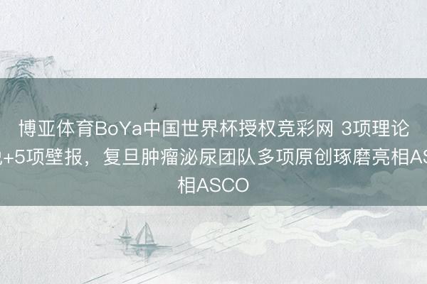 博亚体育BoYa中国世界杯授权竞彩网 3项理论陈说+5项壁报,复旦肿瘤泌尿团队多项原创琢磨亮相ASCO