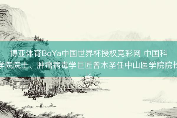 博亚体育BoYa中国世界杯授权竞彩网 中国科学院院士、肿瘤病毒学巨匠曾木圣任中山医学院院长