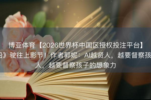 博亚体育【2026世界杯中国区授权投注平台】 《幻影游船》驶往上影节!作者郭妮:AI越贤人,越要督察孩子的想象力