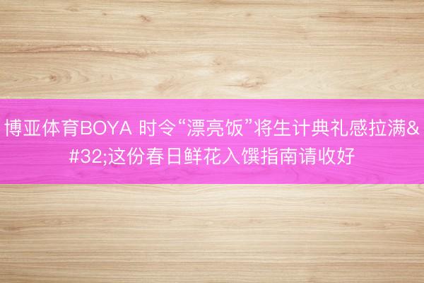 博亚体育BOYA 时令“漂亮饭”将生计典礼感拉满 这份春日鲜花入馔指南请收好