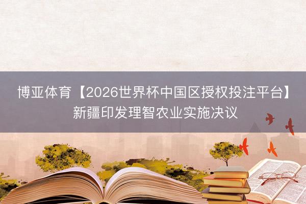 博亚体育【2026世界杯中国区授权投注平台】 新疆印发理智农业实施决议