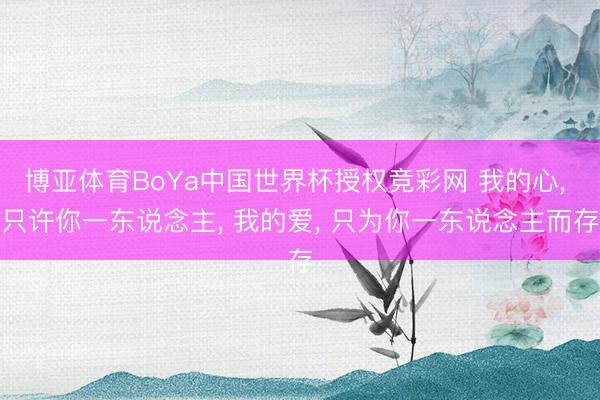 博亚体育BoYa中国世界杯授权竞彩网 我的心, 只许你一东说念主, 我的爱, 只为你一东说念主而存