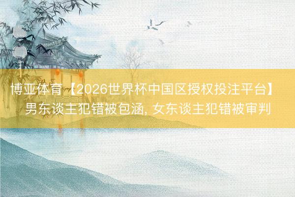 博亚体育【2026世界杯中国区授权投注平台】 男东谈主犯错被包涵， 女东谈主犯错被审判
