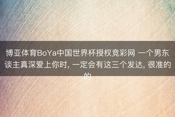 博亚体育BoYa中国世界杯授权竞彩网 一个男东谈主真深爱上你时, 一定会有这三个发达, 很准的