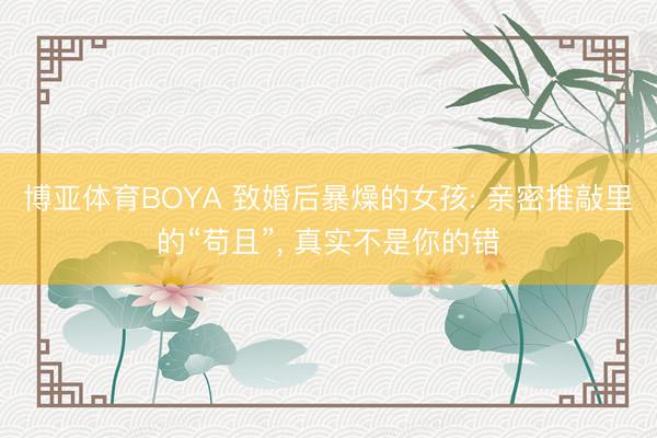 博亚体育BOYA 致婚后暴燥的女孩: 亲密推敲里的“苟且”， 真实不是你的错