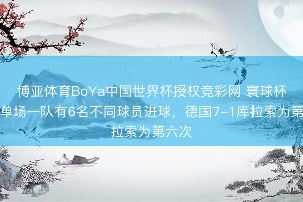 博亚体育BoYa中国世界杯授权竞彩网 寰球杯历史单场一队有6名不同球员进球,德国7-1库拉索为第六次