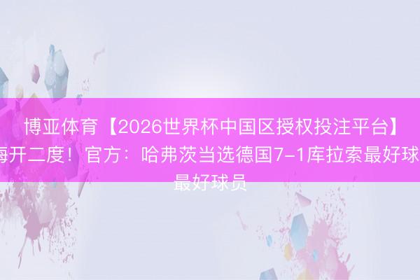 博亚体育【2026世界杯中国区授权投注平台】 梅开二度！官方：哈弗茨当选德国7-1库拉索最好球员