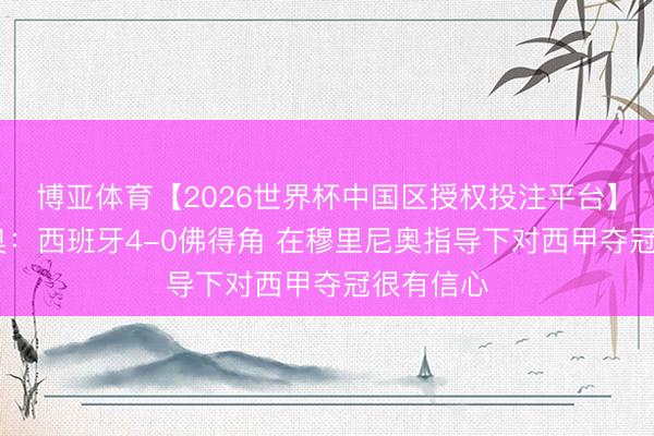 博亚体育【2026世界杯中国区授权投注平台】 阿森西奥:西班牙4-0佛得角 在穆里尼奥指导下对西甲夺冠很有信心