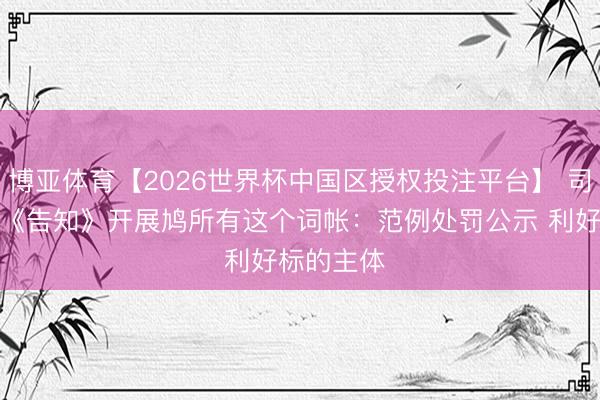 博亚体育【2026世界杯中国区授权投注平台】 司法部印发《告知》开展鸠所有这个词帐:范例处罚公示 利好标的主体