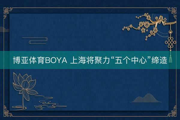 博亚体育BOYA 上海将聚力“五个中心”缔造