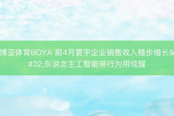 博亚体育BOYA 前4月寰宇企业销售收入稳步增长 东说念主工智能带行为用炫耀
