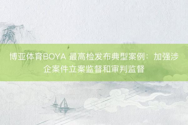 博亚体育BOYA 最高检发布典型案例：加强涉企案件立案监督和审判监督