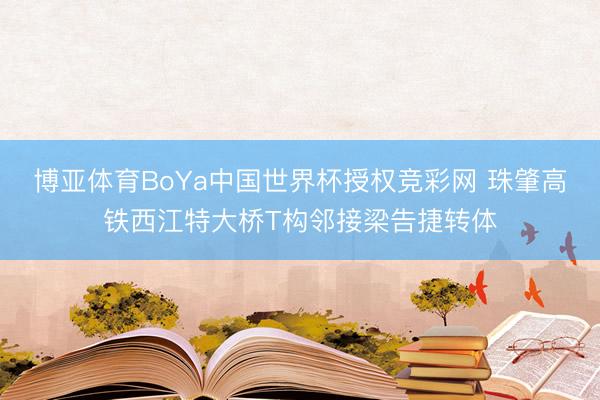 博亚体育BoYa中国世界杯授权竞彩网 珠肇高铁西江特大桥T构邻接梁告捷转体