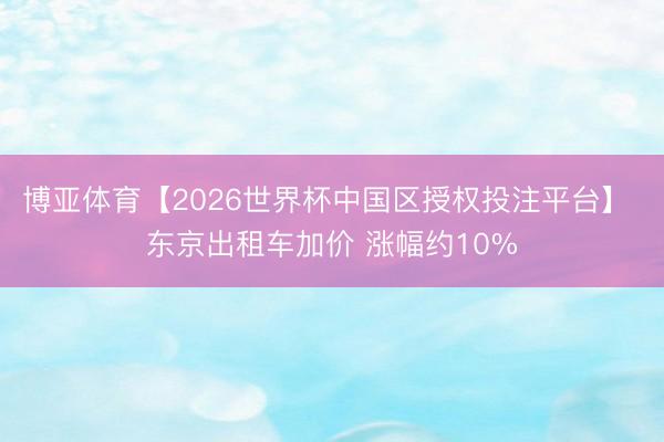博亚体育【2026世界杯中国区授权投注平台】 东京出租车加价 涨幅约10%