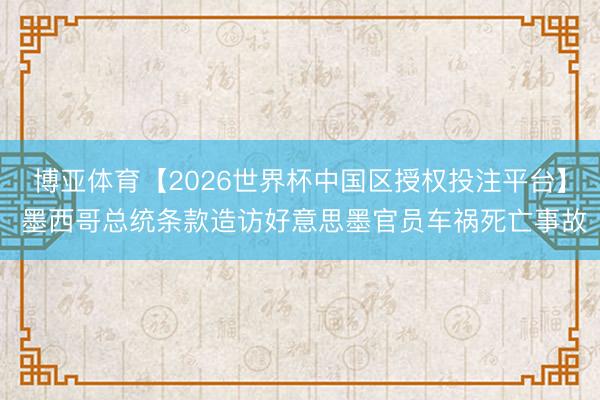 博亚体育【2026世界杯中国区授权投注平台】 墨西哥总统条款造访好意思墨官员车祸死亡事故