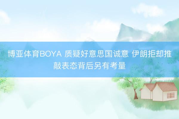 博亚体育BOYA 质疑好意思国诚意 伊朗拒却推敲表态背后另有考量