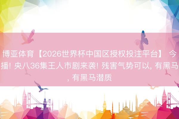 博亚体育【2026世界杯中国区授权投注平台】 今晚开播! 央八36集王人市剧来袭! 残害气势可以， 有黑马潜质