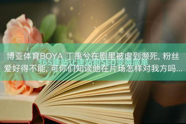 博亚体育BOYA 丁禹兮在剧里被虐到濒死, 粉丝爱好得不能, 可你们知谈他在片场怎样对我方吗...