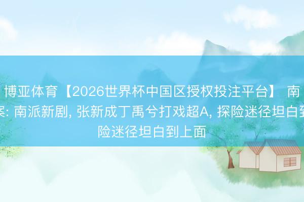 博亚体育【2026世界杯中国区授权投注平台】 南部档案: 南派新剧, 张新成丁禹兮打戏超A, 探险迷径坦白到上面