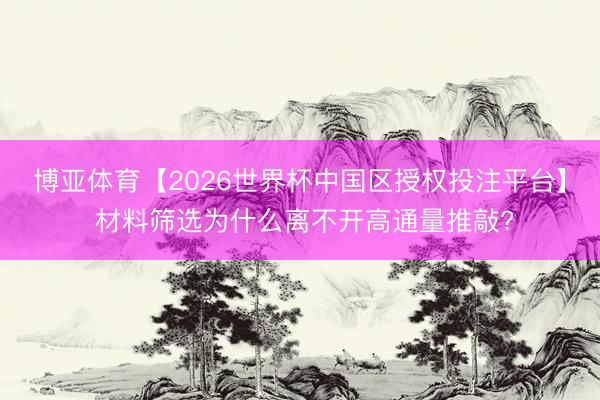 博亚体育【2026世界杯中国区授权投注平台】 材料筛选为什么离不开高通量推敲?