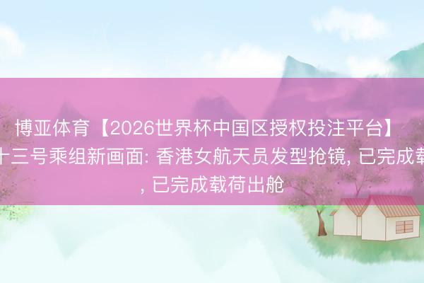 博亚体育【2026世界杯中国区授权投注平台】 神舟二十三号乘组新画面: 香港女航天员发型抢镜, 已完成载荷出舱