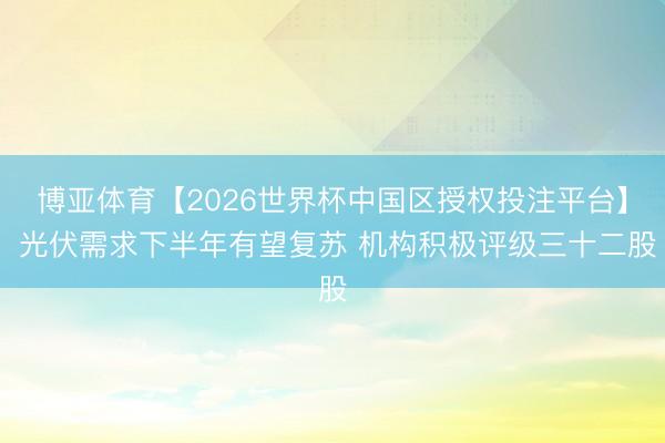 博亚体育【2026世界杯中国区授权投注平台】 光伏需求下半年有望复苏 机构积极评级三十二股