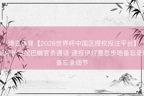 博亚体育【2026世界杯中国区授权投注平台】 伊朗外长与黎巴嫩官员通话 通报伊好意思步地备忘录细节