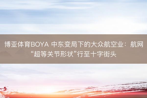 博亚体育BOYA 中东变局下的大众航空业:航网“超等关节形状”行至十字街头