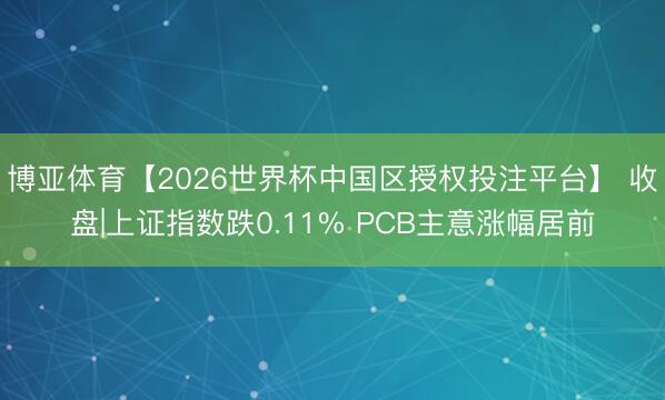 博亚体育【2026世界杯中国区授权投注平台】 收盘|上证指数跌0.11% PCB主意涨幅居前