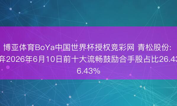 博亚体育BoYa中国世界杯授权竞彩网 青松股份: 扬弃2026年6月10日前十大流畅鼓励合手股占比26.43%