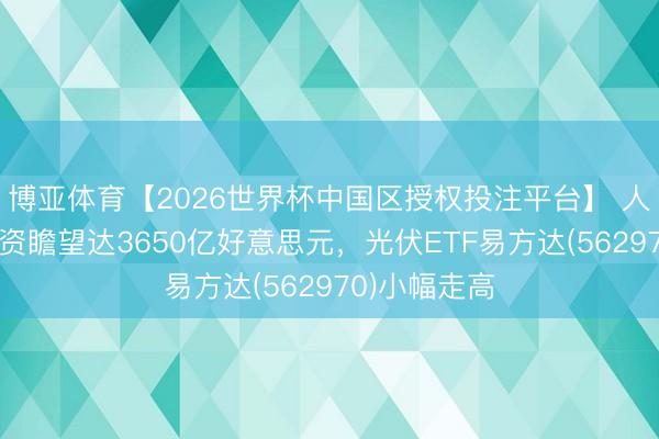 博亚体育【2026世界杯中国区授权投注平台】 人人太阳能投资瞻望达3650亿好意思元,光伏ETF易方达(562970)小幅走高